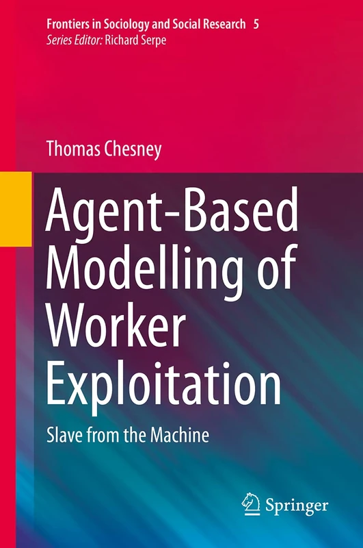 Agent-Based Modelling of Worker Exploitation: Slave from the Machine: 5 (Frontiers in Sociology and Social Research, 5)