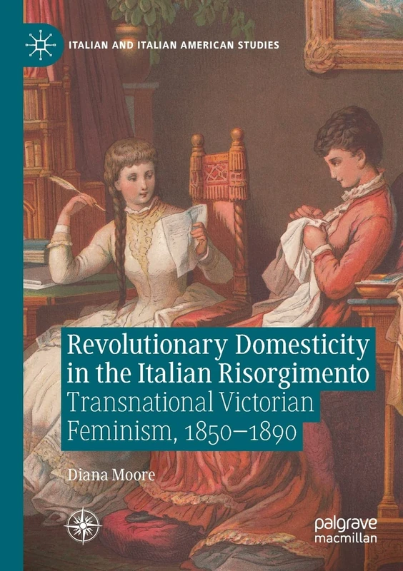Revolutionary Domesticity in the Italian Risorgimento: Transnational Victorian Feminism, 1850–1890 (Italian and Italian American Studies)