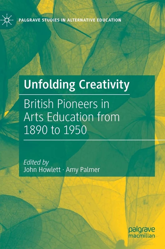 Unfolding Creativity: British Pioneers in Arts Education from 1890 to 1950 (Palgrave Studies in Alternative Education)