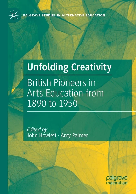 Unfolding Creativity: British Pioneers in Arts Education from 1890 to 1950 (Palgrave Studies in Alternative Education)