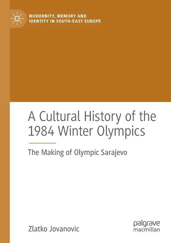 A Cultural History of the 1984 Winter Olympics: The Making of Olympic Sarajevo (Modernity, Memory and Identity in South-East Europe)