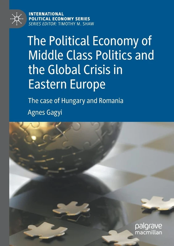 The Political Economy of Middle Class Politics and the Global Crisis in Eastern Europe: The case of Hungary and Romania (International Political Economy Series)