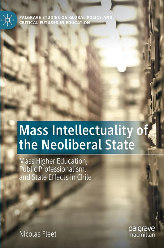 Mass Intellectuality of the Neoliberal State: Mass Higher Education, Public Professionalism, and State Effects in Chile (Palgrave Studies on Global Policy and Critical Futures in Education)