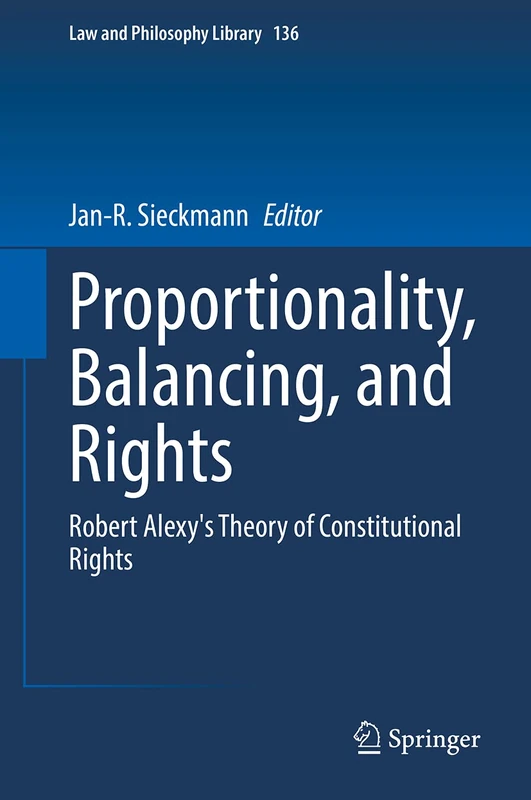 Proportionality, Balancing, and Rights: Robert Alexy's Theory of Constitutional Rights: 136 (Law and Philosophy Library, 136)