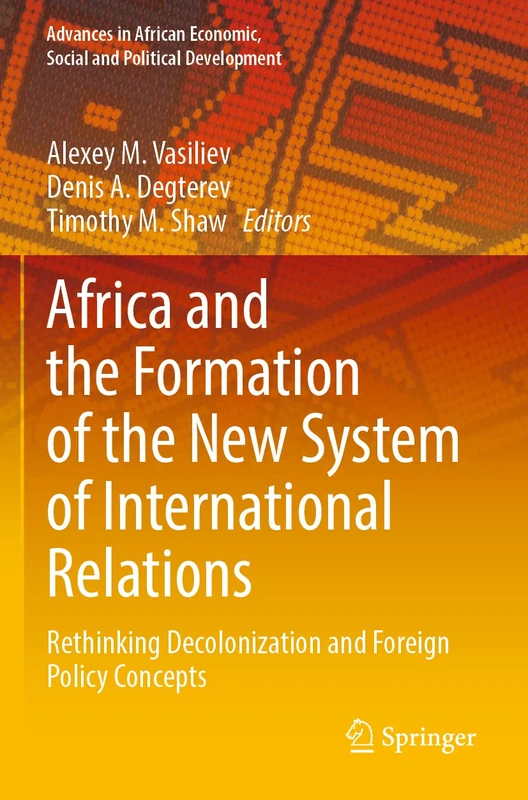 Africa and the Formation of the New System of International Relations: Rethinking Decolonization and Foreign Policy Concepts (Advances in African Economic, Social and Political Development)