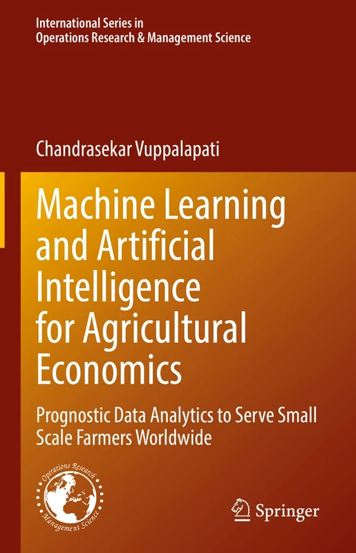 Machine Learning and Artificial Intelligence for Agricultural Economics: Prognostic Data Analytics to Serve Small Scale Farmers Worldwide: 314 ... Research & Management Science, 314)
