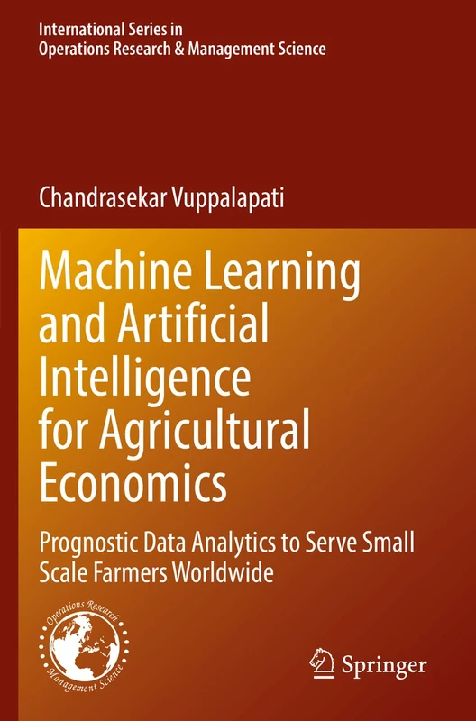 Machine Learning and Artificial Intelligence for Agricultural Economics: Prognostic Data Analytics to Serve Small Scale Farmers Worldwide: 314 ... Research & Management Science, 314)