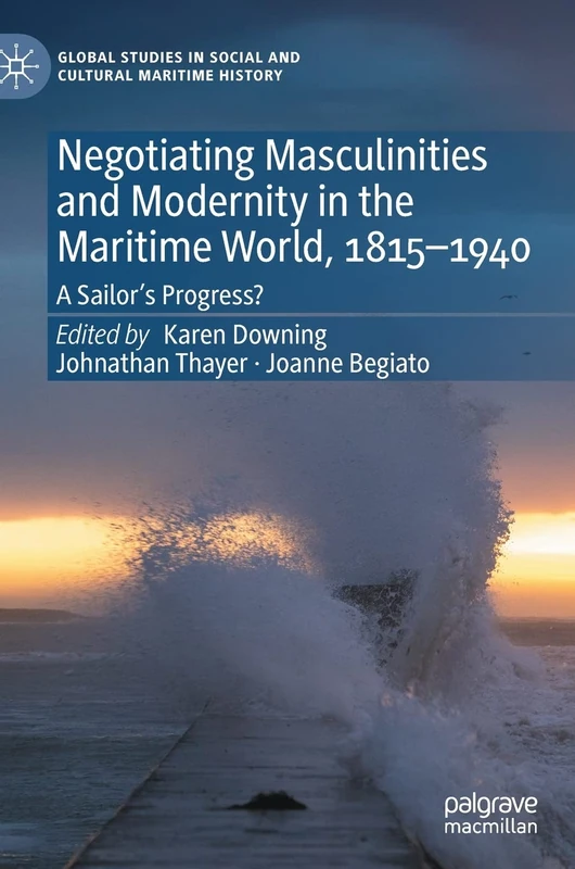 Negotiating Masculinities and Modernity in the Maritime World, 1815–1940: A Sailor’s Progress? (Global Studies in Social and Cultural Maritime History)