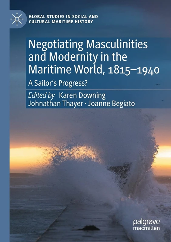 Negotiating Masculinities and Modernity in the Maritime World, 1815–1940: A Sailor’s Progress? (Global Studies in Social and Cultural Maritime History)
