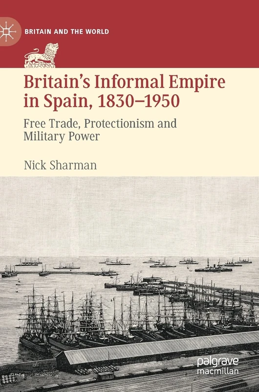 Britain’s Informal Empire in Spain, 1830-1950: Free Trade, Protectionism and Military Power (Britain and the World)