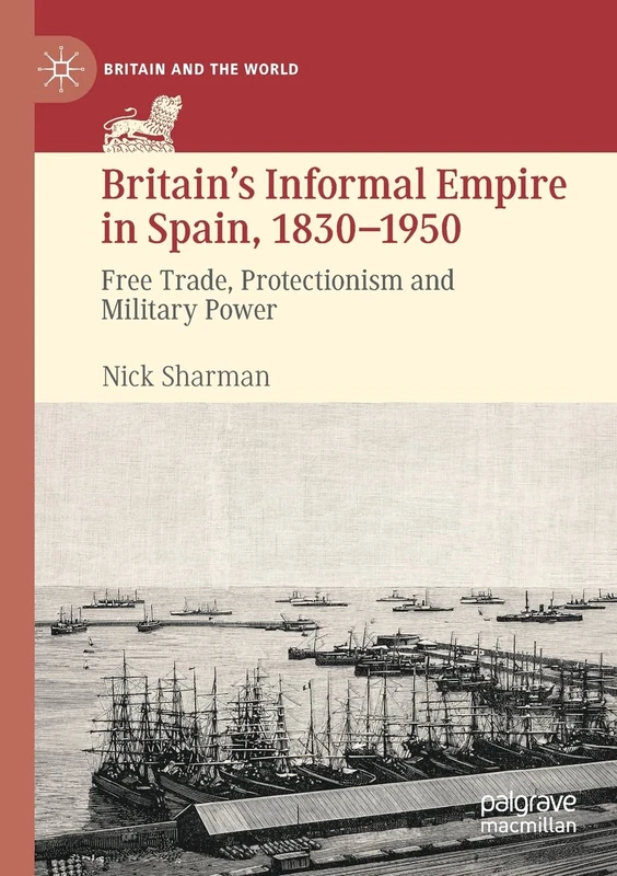 Britain’s Informal Empire in Spain, 1830-1950: Free Trade, Protectionism and Military Power (Britain and the World)