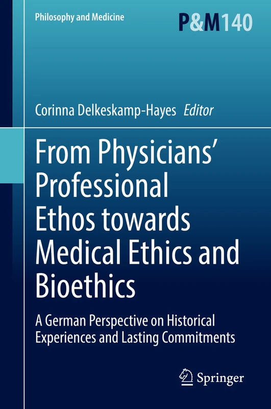 From Physicians’ Professional Ethos towards Medical Ethics and Bioethics: A German Perspective on Historical Experiences and Lasting Commitments: 140 (Philosophy and Medicine, 140)