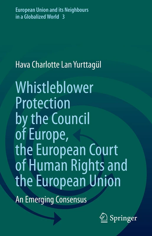 Whistleblower Protection by the Council of Europe, the European Court of Human Rights and the European Union: An Emerging Consensus: 3 (European Union and its Neighbours in a Globalized World, 3)