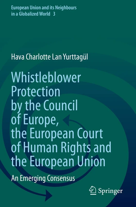 Whistleblower Protection by the Council of Europe, the European Court of Human Rights and the European Union: An Emerging Consensus: 3 (European Union and its Neighbours in a Globalized World, 3)