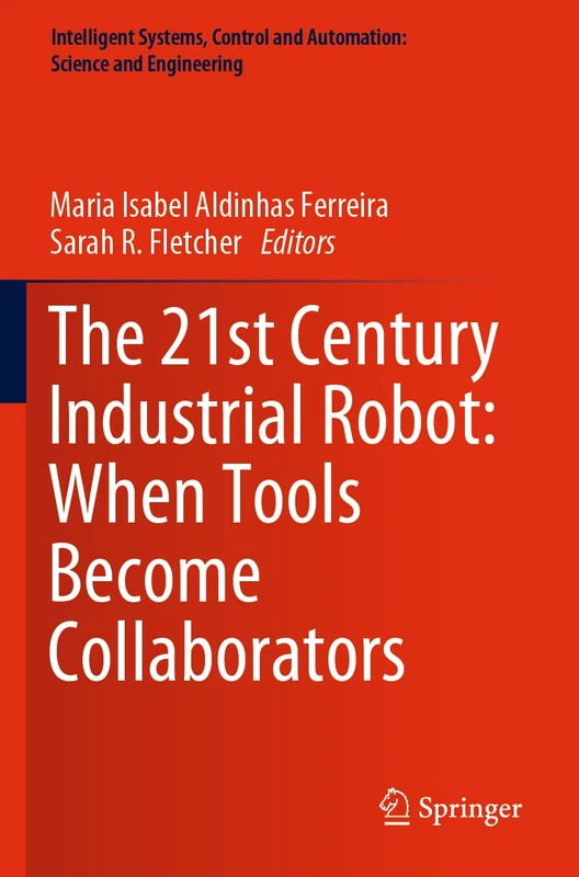 The 21st Century Industrial Robot: When Tools Become Collaborators: 81 (Intelligent Systems, Control and Automation: Science and Engineering, 81)