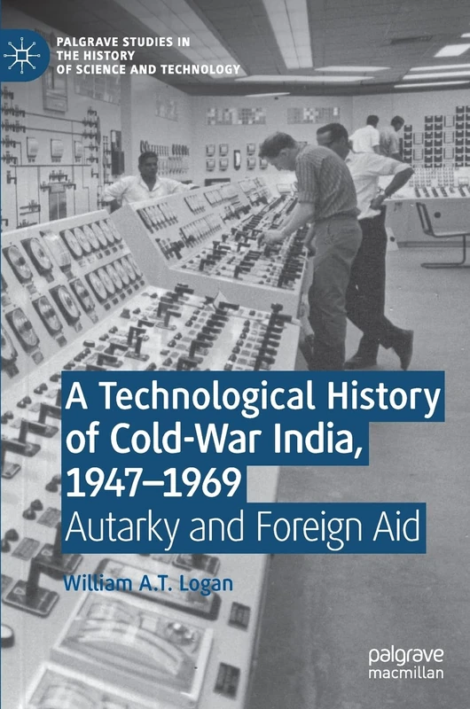 A Technological History of Cold-War India, 1947–⁠1969: Autarky and Foreign Aid (Palgrave Studies in the History of Science and Technology)