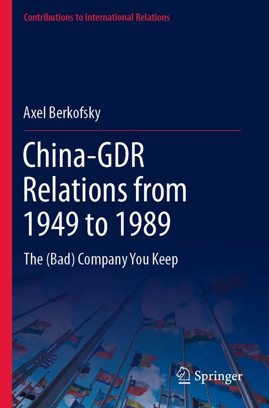 China-GDR Relations from 1949 to 1989: The (Bad) Company You Keep (Contributions to International Relations)