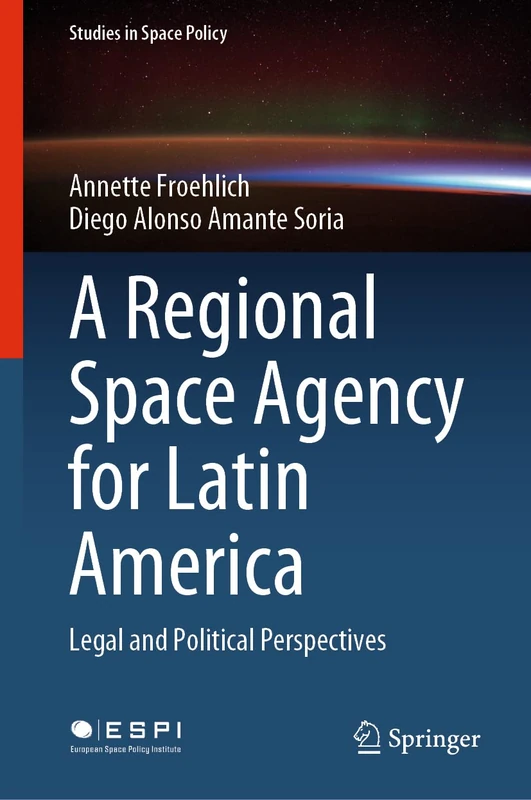 A Regional Space Agency for Latin America: Legal and Political Perspectives: 32 (Studies in Space Policy, 32)