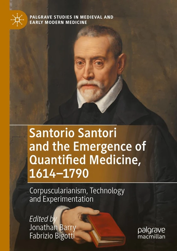 Santorio Santori and the Emergence of Quantified Medicine, 1614-1790: Corpuscularianism, Technology and Experimentation (Palgrave Studies in Medieval and Early Modern Medicine)