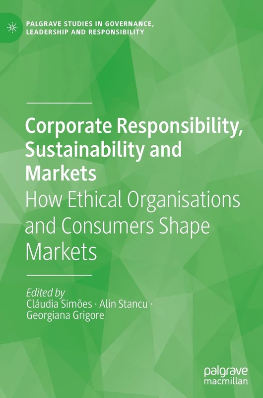 Corporate Responsibility, Sustainability and Markets: How Ethical Organisations and Consumers Shape Markets (Palgrave Studies in Governance, Leadership and Responsibility)