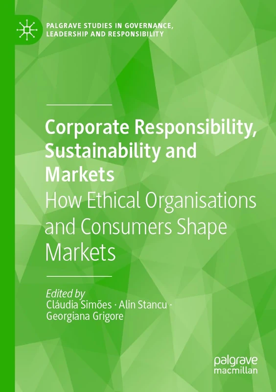 Corporate Responsibility, Sustainability and Markets: How Ethical Organisations and Consumers Shape Markets (Palgrave Studies in Governance, Leadership and Responsibility)