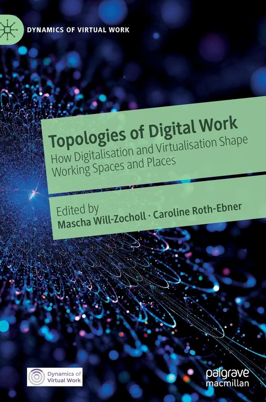 Topologies of Digital Work: How Digitalisation and Virtualisation Shape Working Spaces and Places (Dynamics of Virtual Work)