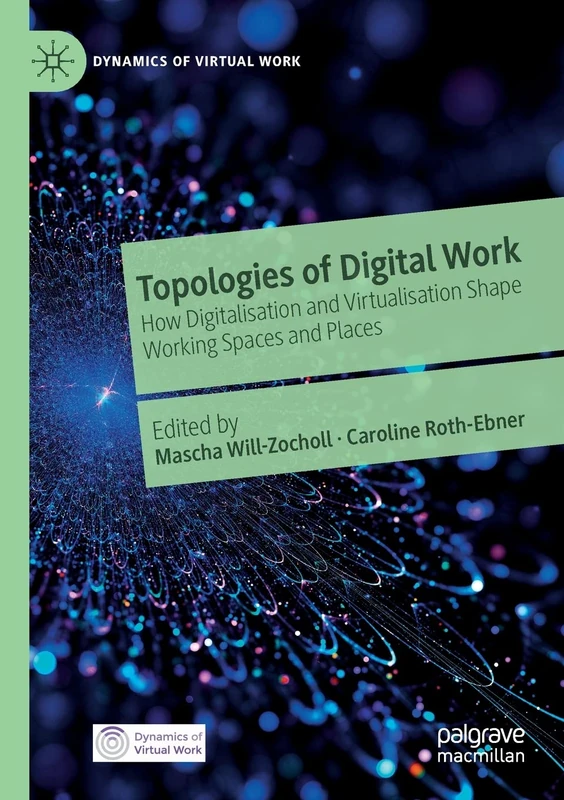 Topologies of Digital Work: How Digitalisation and Virtualisation Shape Working Spaces and Places (Dynamics of Virtual Work)