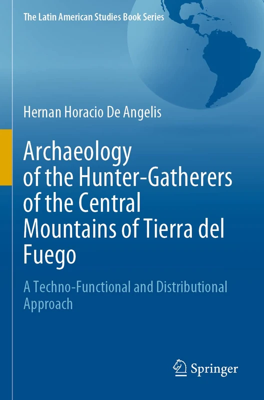 Archaeology of the Hunter-Gatherers of the Central Mountains of Tierra del Fuego: A Techno-Functional and Distributional Approach (The Latin American Studies Book Series)