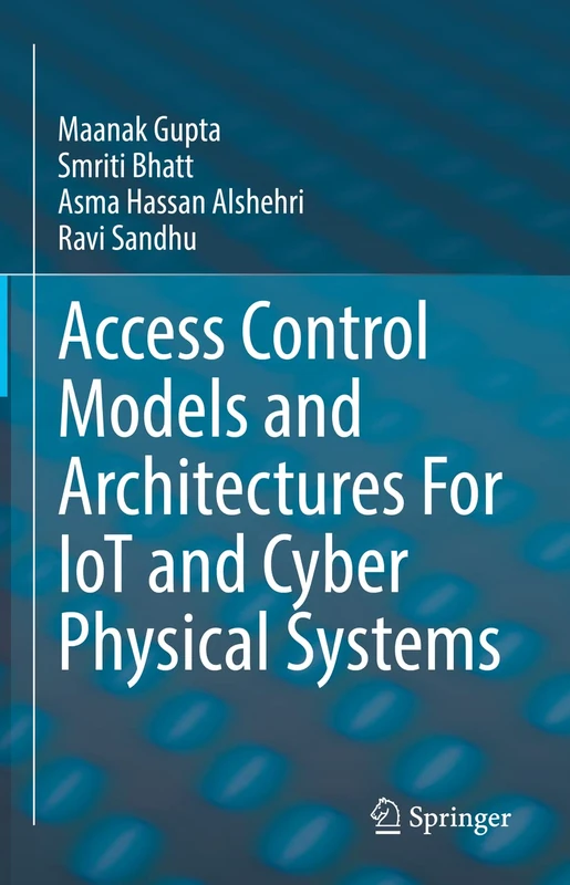 Access Control Models and Architectures For IoT and Cyber Physical Systems (Advances in Information Security, 87)
