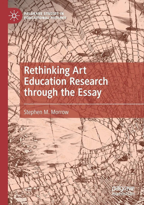 Rethinking Art Education Research through the Essay (Palgrave Studies in Educational Futures)