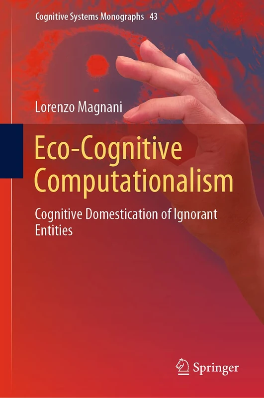 Eco-Cognitive Computationalism: Cognitive Domestication of Ignorant Entities: 43 (Cognitive Systems Monographs, 43)