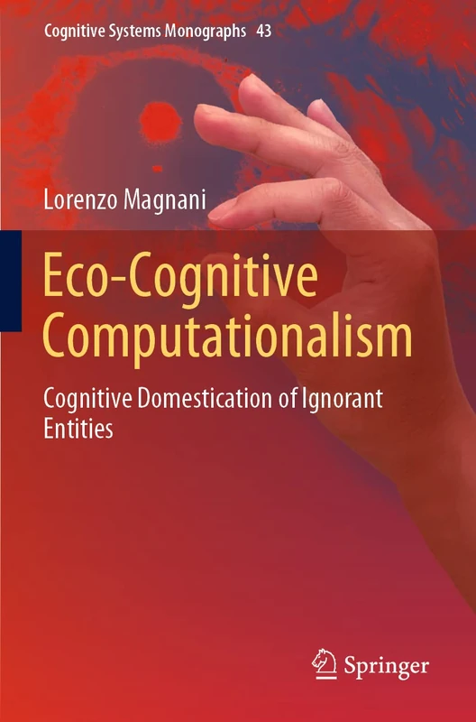 Eco-Cognitive Computationalism: Cognitive Domestication of Ignorant Entities: 43 (Cognitive Systems Monographs, 43)
