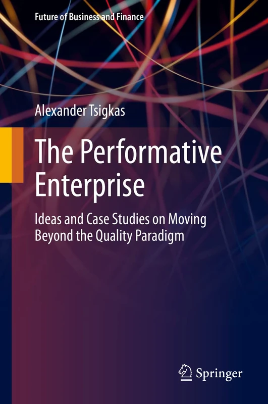 The Performative Enterprise: Ideas and Case Studies on Moving Beyond the Quality Paradigm (Future of Business and Finance)