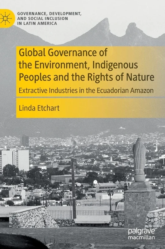 Global Governance of the Environment, Indigenous Peoples and the Rights of Nature: Extractive Industries in the Ecuadorian Amazon (Governance, Development, and Social Inclusion in Latin America)