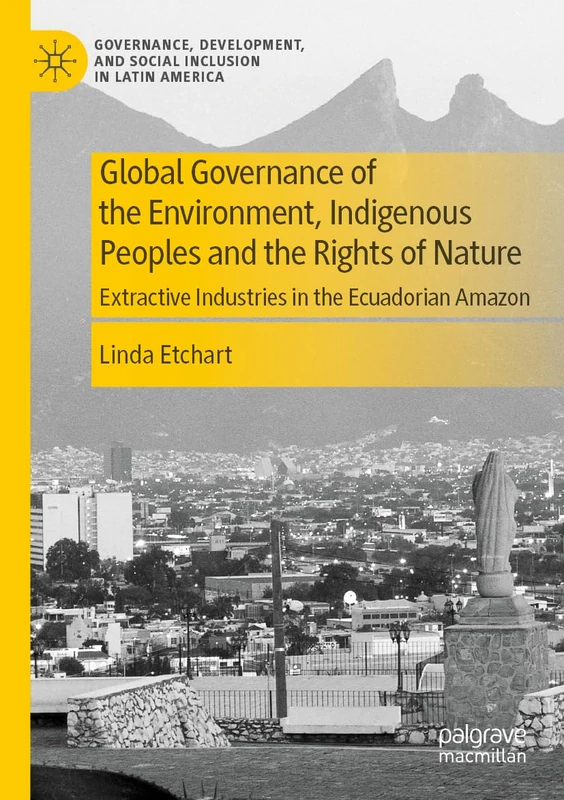 Global Governance of the Environment, Indigenous Peoples and the Rights of Nature: Extractive Industries in the Ecuadorian Amazon (Governance, Development, and Social Inclusion in Latin America)