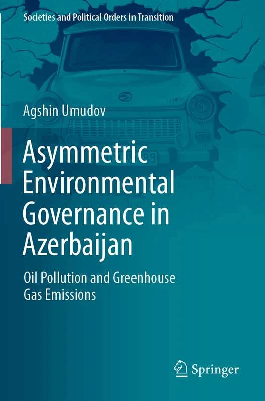 Asymmetric Environmental Governance in Azerbaijan: Oil Pollution and Greenhouse Gas Emissions (Societies and Political Orders in Transition)