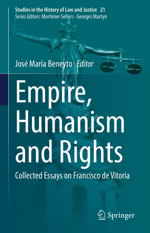 Empire, Humanism and Rights: Collected Essays on Francisco de Vitoria: 21 (Studies in the History of Law and Justice, 21)