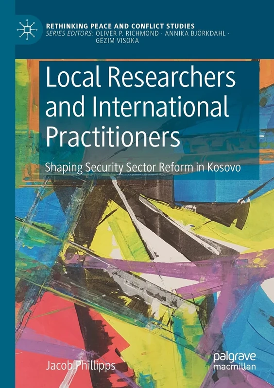 Local Researchers and International Practitioners: Shaping Security Sector Reform in Kosovo (Rethinking Peace and Conflict Studies)
