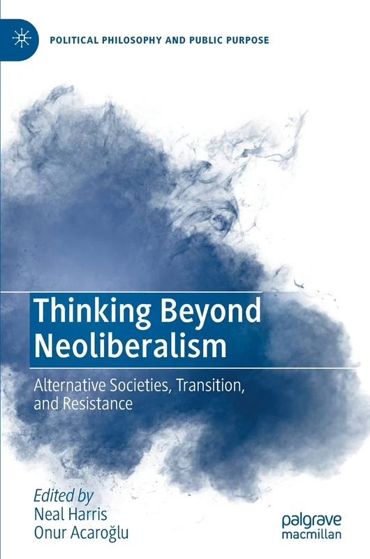 Thinking Beyond Neoliberalism: Alternative Societies, Transition, and Resistance (Political Philosophy and Public Purpose)