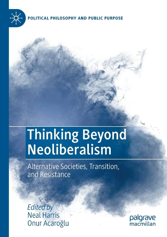 Thinking Beyond Neoliberalism: Alternative Societies, Transition, and Resistance (Political Philosophy and Public Purpose)
