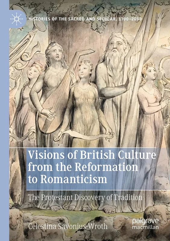 Visions of British Culture from the Reformation to Romanticism: The Protestant Discovery of Tradition (Histories of the Sacred and Secular, 1700–2000)