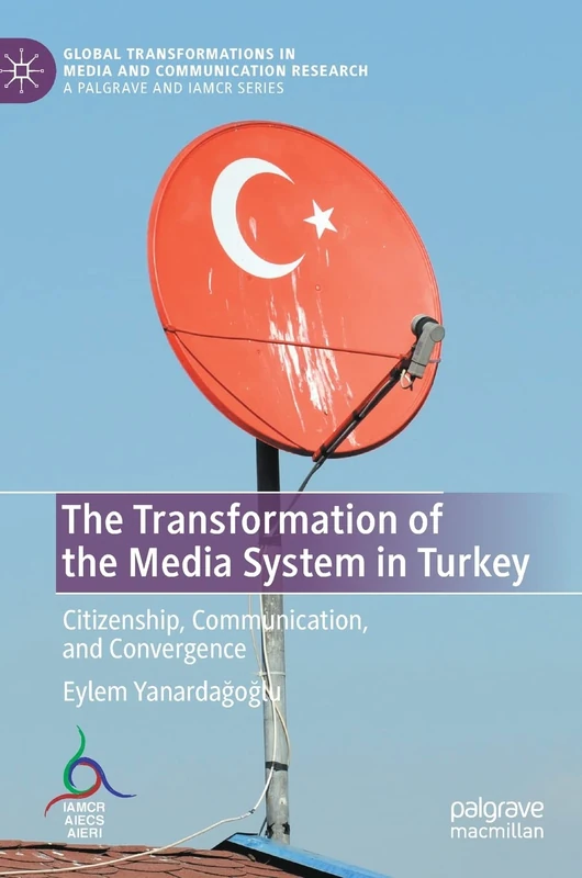 The Transformation of the Media System in Turkey: Citizenship, Communication, and Convergence (Global Transformations in Media and Communication Research - A Palgrave and IAMCR Series)