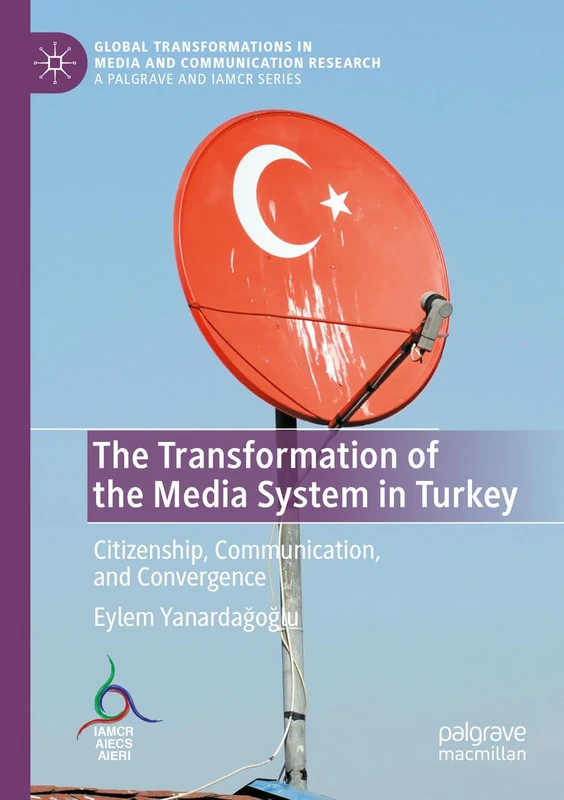 The Transformation of the Media System in Turkey: Citizenship, Communication, and Convergence (Global Transformations in Media and Communication Research - A Palgrave and IAMCR Series)