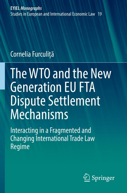 The WTO and the New Generation EU FTA Dispute Settlement Mechanisms: Interacting in a Fragmented and Changing International Trade Law Regime: 19 (European Yearbook of International Economic Law, 19)