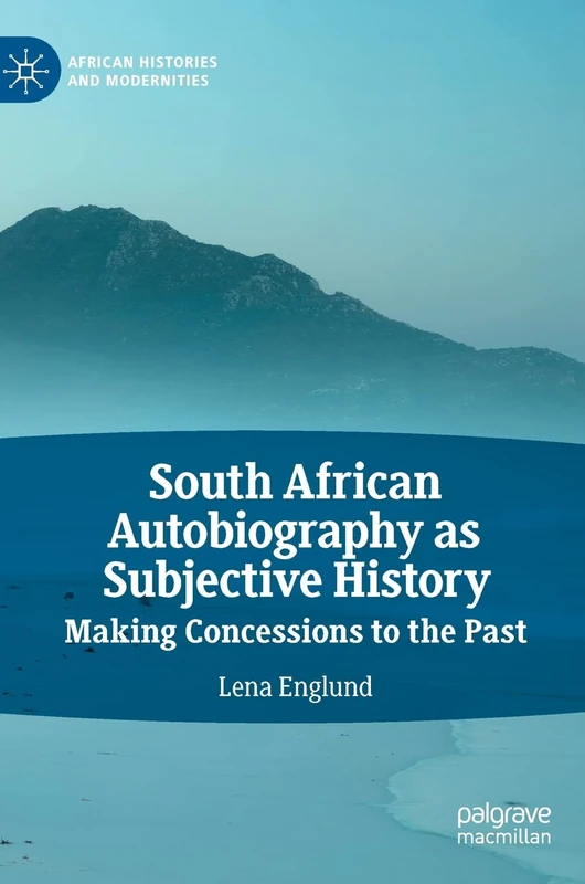 South African Autobiography as Subjective History: Making Concessions to the Past (African Histories and Modernities)