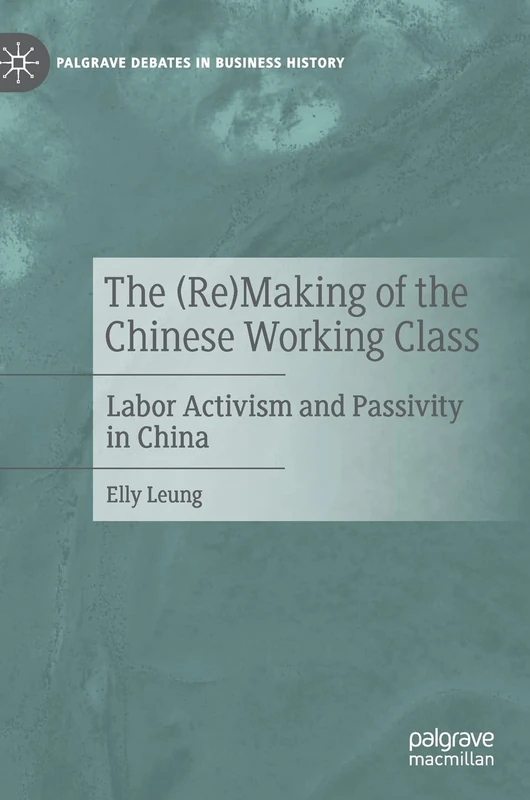 The (Re)Making of the Chinese Working Class: Labor Activism and Passivity in China (Palgrave Debates in Business History)