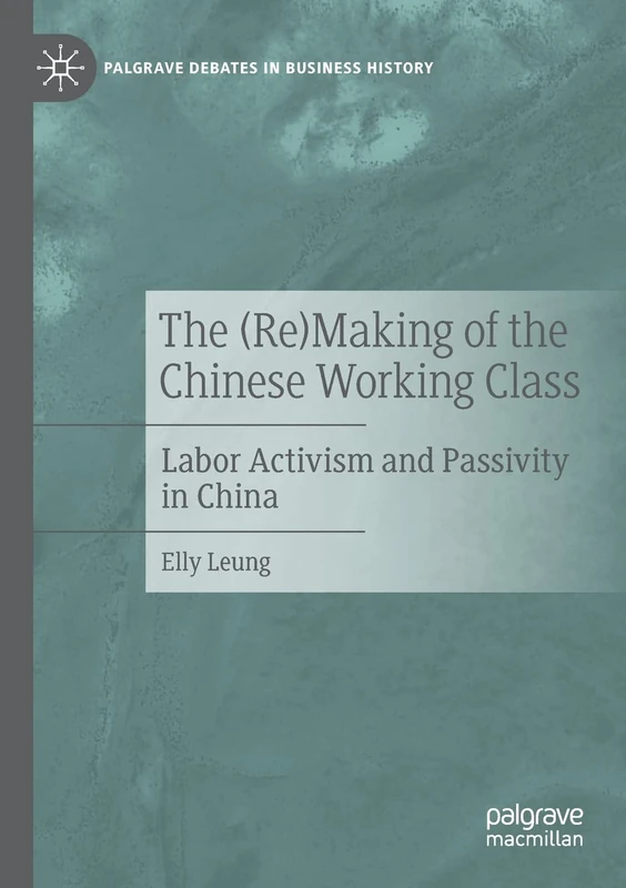 The (Re)Making of the Chinese Working Class: Labor Activism and Passivity in China (Palgrave Debates in Business History)