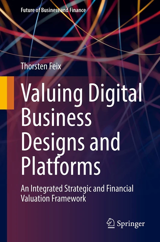 Valuing Digital Business Designs and Platforms: An Integrated Strategic and Financial Valuation Framework (Future of Business and Finance)