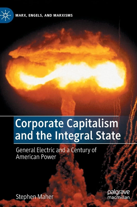 Corporate Capitalism and the Integral State: General Electric and a Century of American Power (Marx, Engels, and Marxisms)