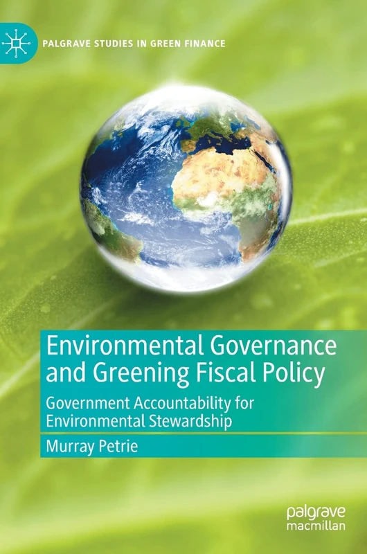 Environmental Governance and Greening Fiscal Policy: Government Accountability for Environmental Stewardship (Palgrave Studies in Impact Finance)